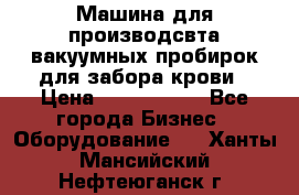 Машина для производсвта вакуумных пробирок для забора крови › Цена ­ 1 000 000 - Все города Бизнес » Оборудование   . Ханты-Мансийский,Нефтеюганск г.